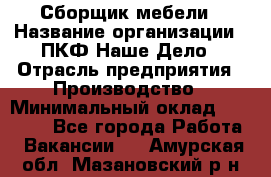 Сборщик мебели › Название организации ­ ПКФ Наше Дело › Отрасль предприятия ­ Производство › Минимальный оклад ­ 30 000 - Все города Работа » Вакансии   . Амурская обл.,Мазановский р-н